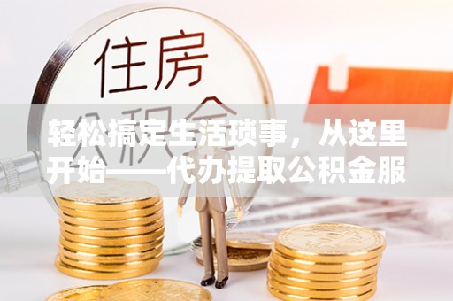 安居轻松搞定生活琐事，从这里开始——代办提取公积金服务详解