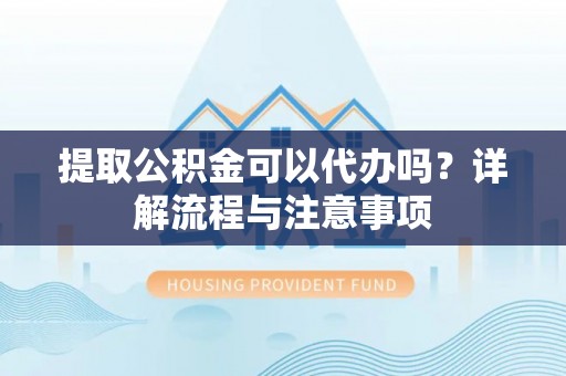 安居提取公积金可以代办吗？详解流程与注意事项