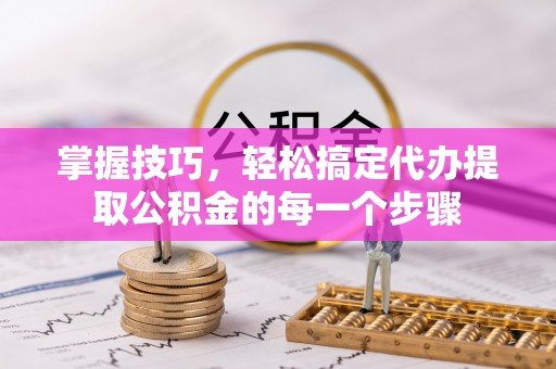 安居掌握技巧，轻松搞定代办提取公积金的每一个步骤