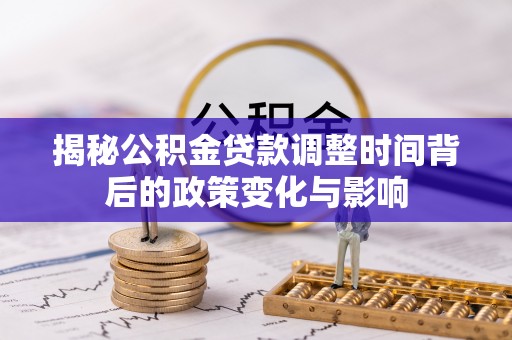 安居揭秘公积金贷款调整时间背后的政策变化与影响