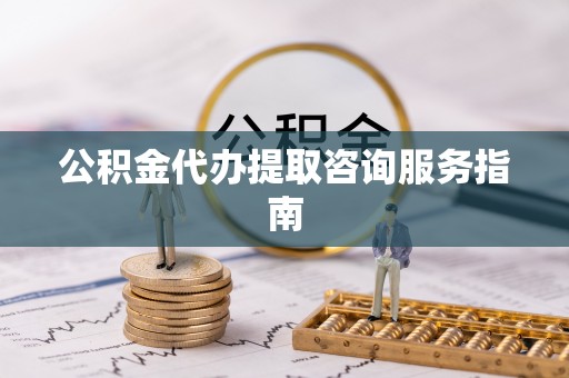 安居公积金代办提取咨询服务指南