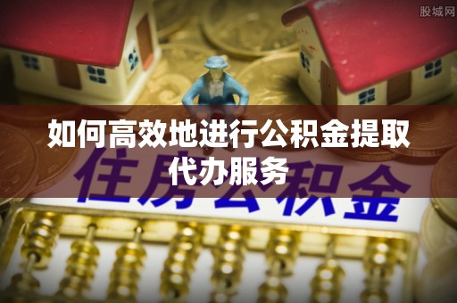 安居如何高效地进行公积金提取代办服务