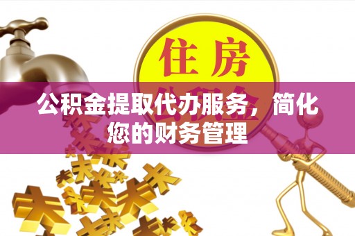 安居公积金提取代办服务，简化您的财务管理