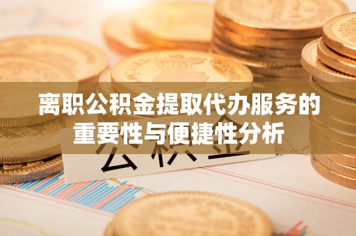安居离职公积金提取代办服务的重要性与便捷性分析