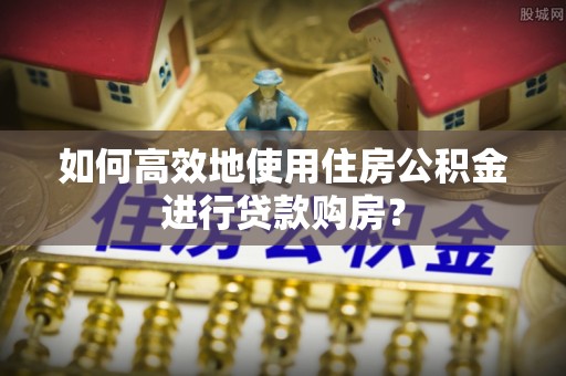安居如何高效地使用住房公积金进行贷款购房？
