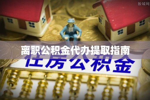 安居离职公积金代办提取指南