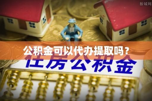 安居公积金可以代办提取吗？