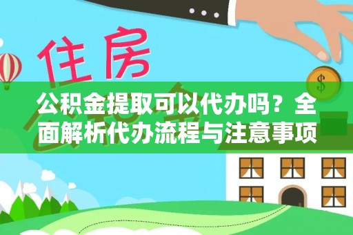 安居公积金提取可以代办吗？全面解析代办流程与注意事项