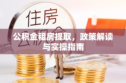 安居公积金租房提取，政策解读与实操指南